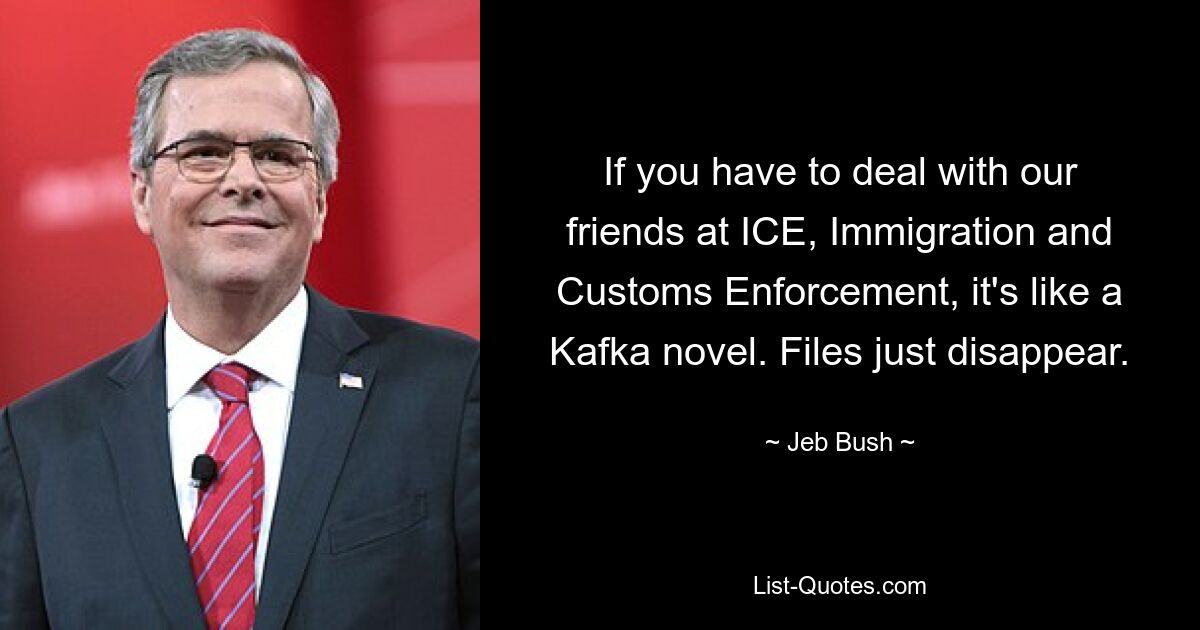 If you have to deal with our friends at ICE, Immigration and Customs Enforcement, it's like a Kafka novel. Files just disappear. — © Jeb Bush