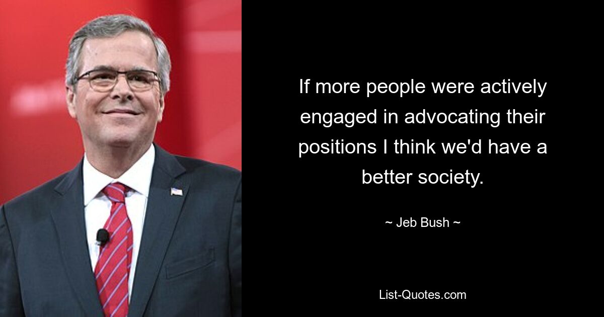 If more people were actively engaged in advocating their positions I think we'd have a better society. — © Jeb Bush