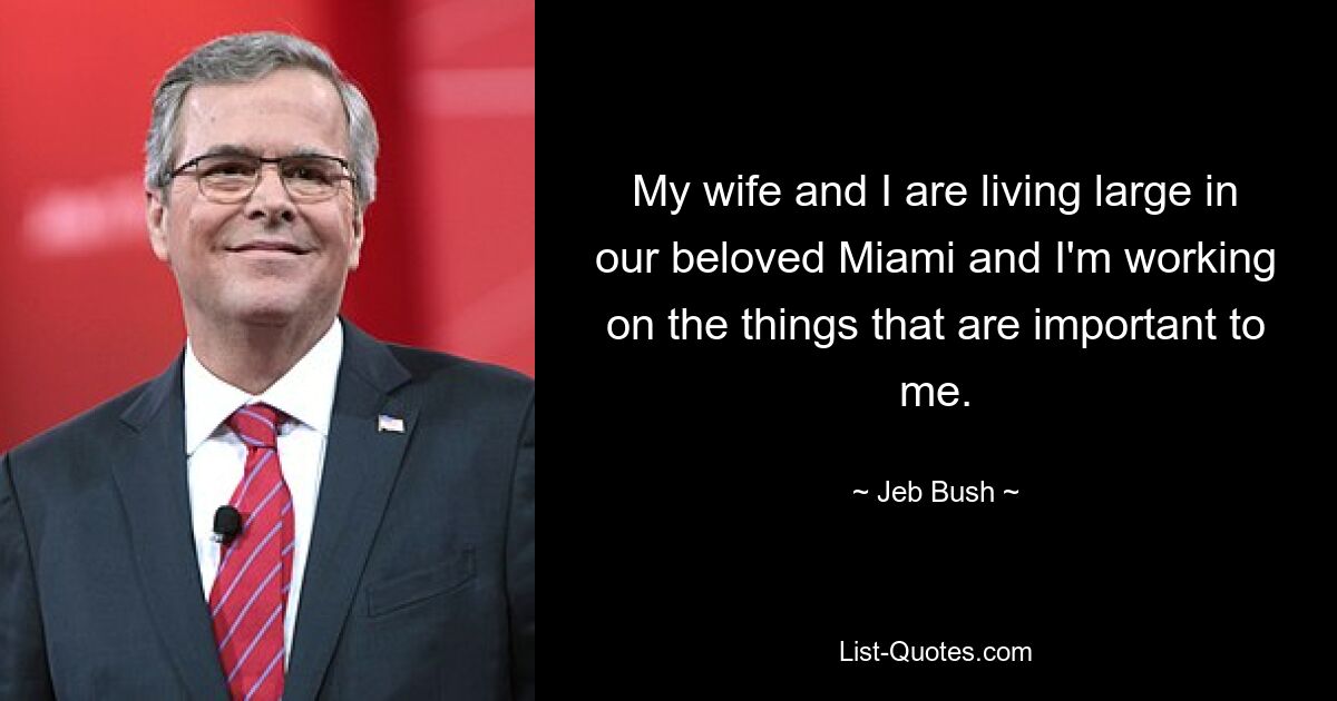 My wife and I are living large in our beloved Miami and I'm working on the things that are important to me. — © Jeb Bush