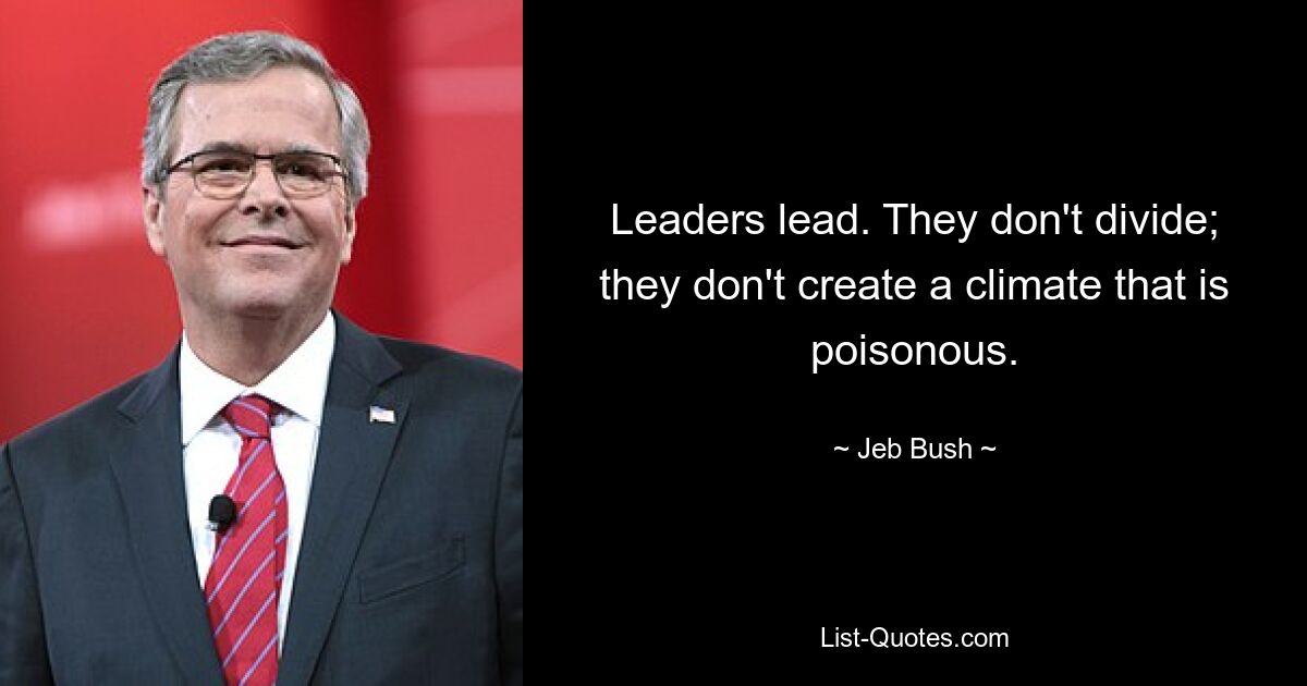 Leaders lead. They don't divide; they don't create a climate that is poisonous. — © Jeb Bush