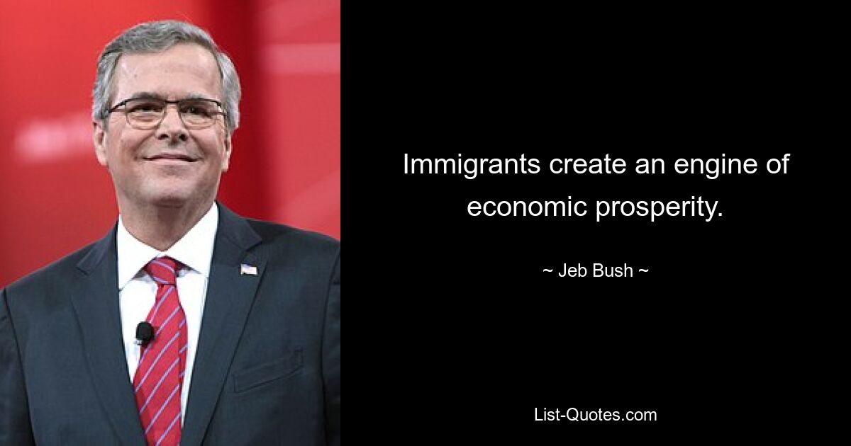 Immigrants create an engine of economic prosperity. — © Jeb Bush