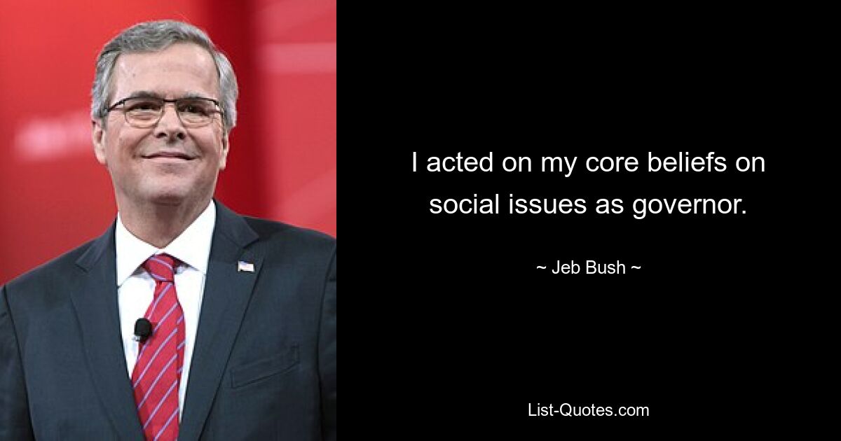 I acted on my core beliefs on social issues as governor. — © Jeb Bush