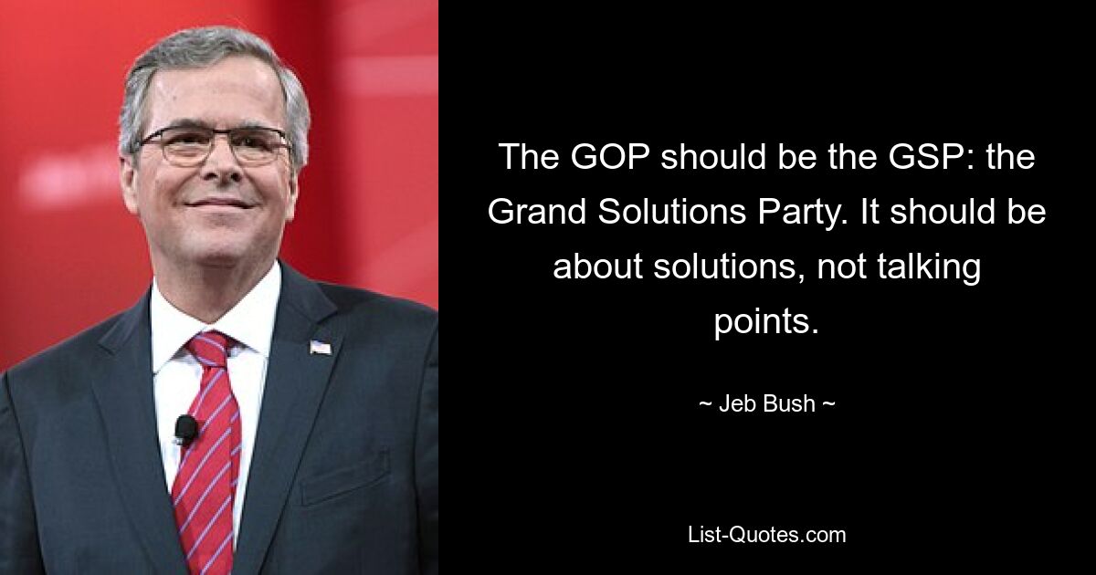 Die GOP sollte die GSP sein: die Grand Solutions Party. Es sollte um Lösungen gehen, nicht um Diskussionspunkte. — © Jeb Bush 