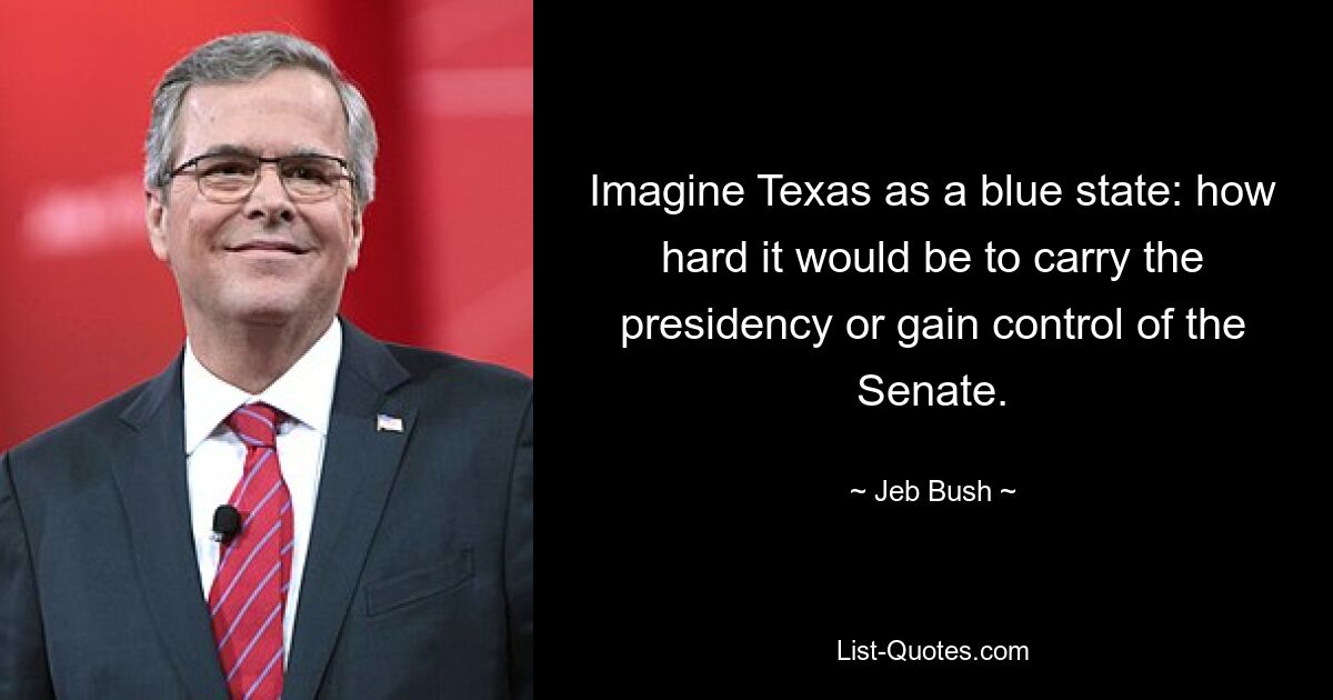 Imagine Texas as a blue state: how hard it would be to carry the presidency or gain control of the Senate. — © Jeb Bush