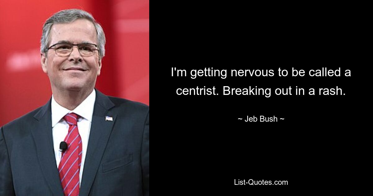 I'm getting nervous to be called a centrist. Breaking out in a rash. — © Jeb Bush