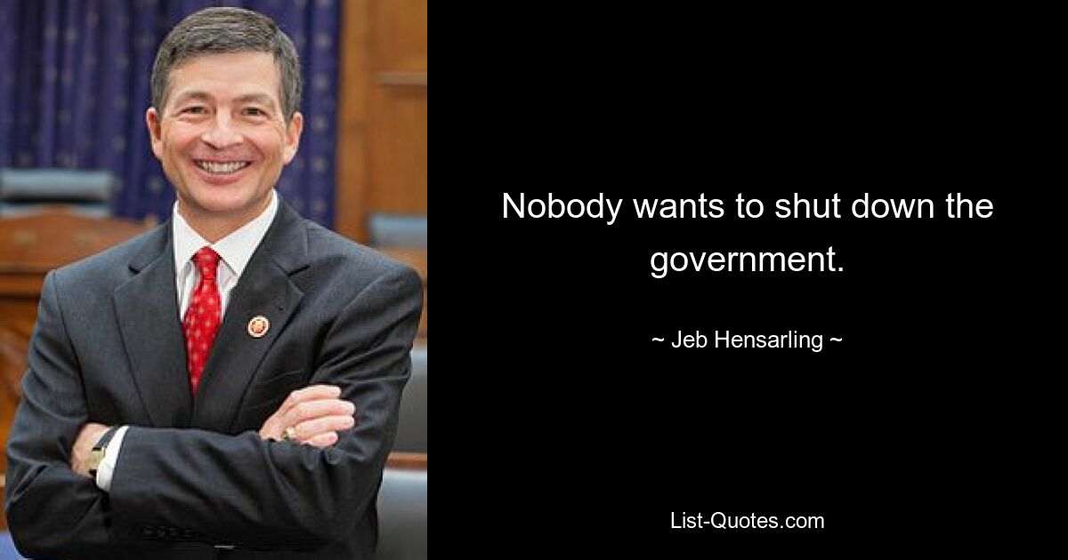 Nobody wants to shut down the government. — © Jeb Hensarling