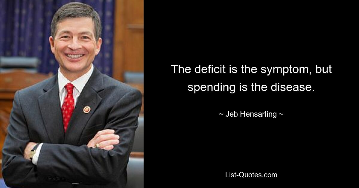 The deficit is the symptom, but spending is the disease. — © Jeb Hensarling