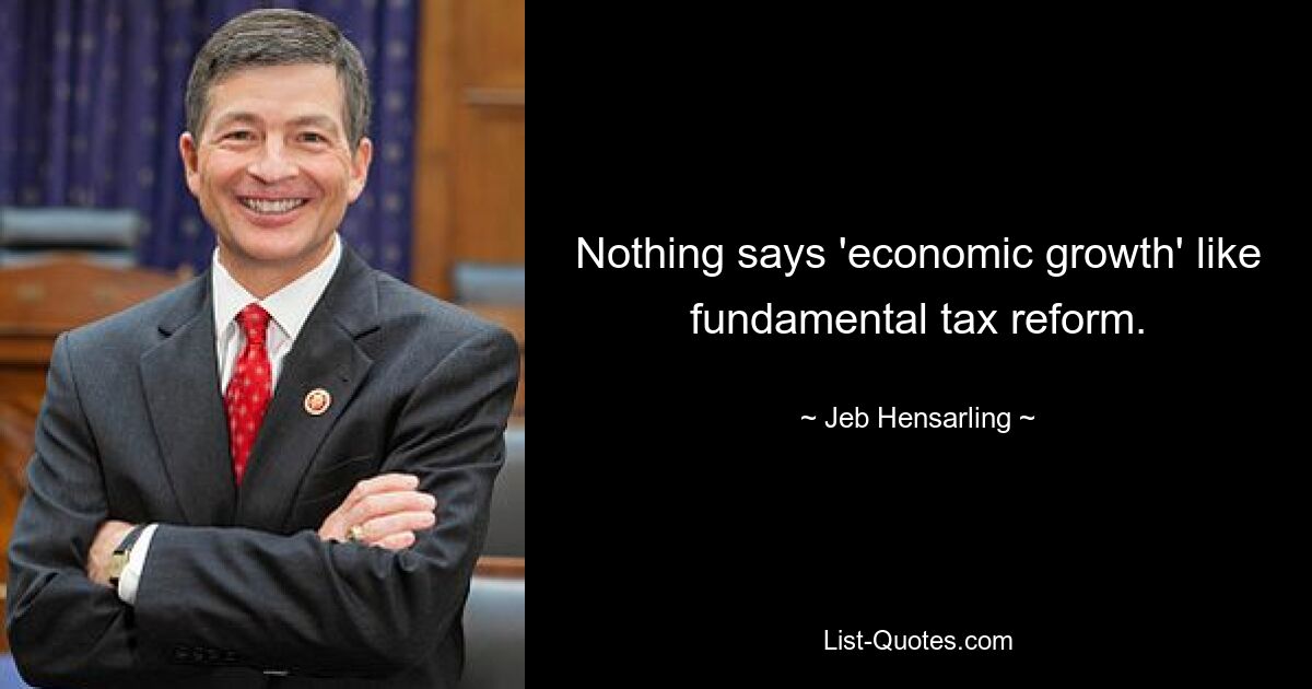 Nothing says 'economic growth' like fundamental tax reform. — © Jeb Hensarling