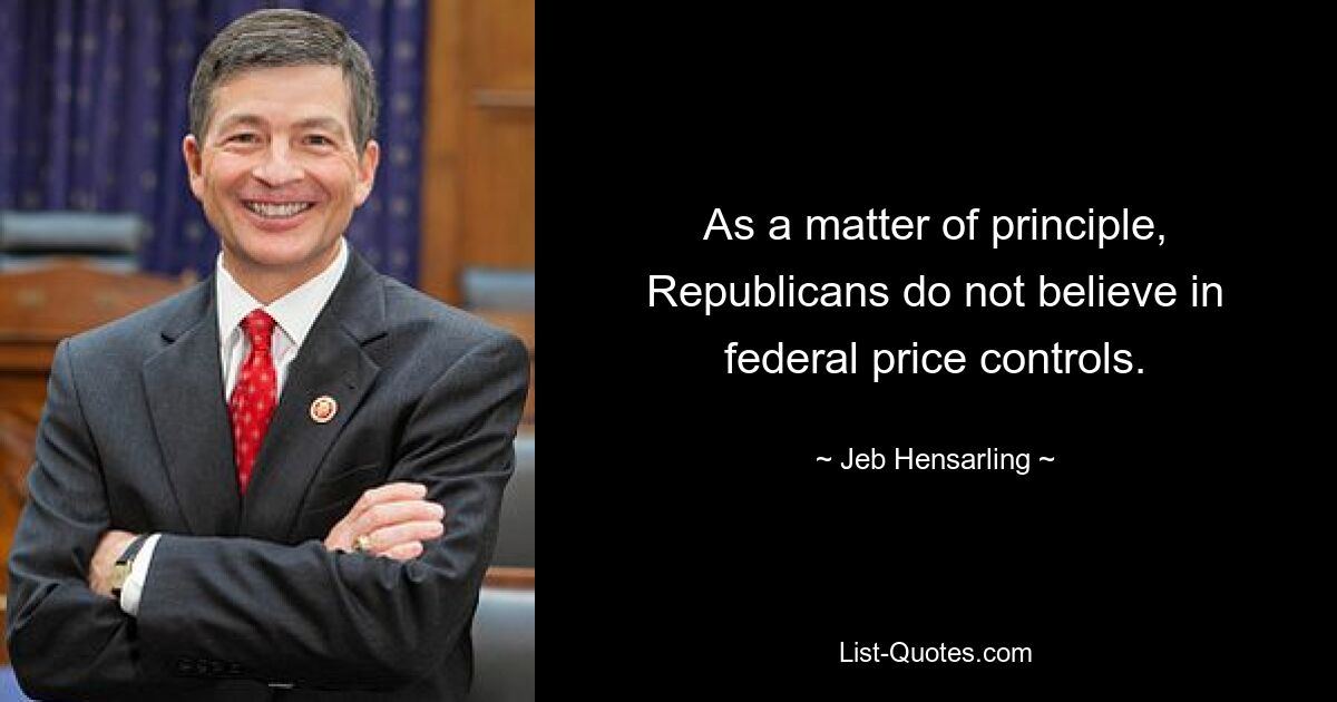 As a matter of principle, Republicans do not believe in federal price controls. — © Jeb Hensarling