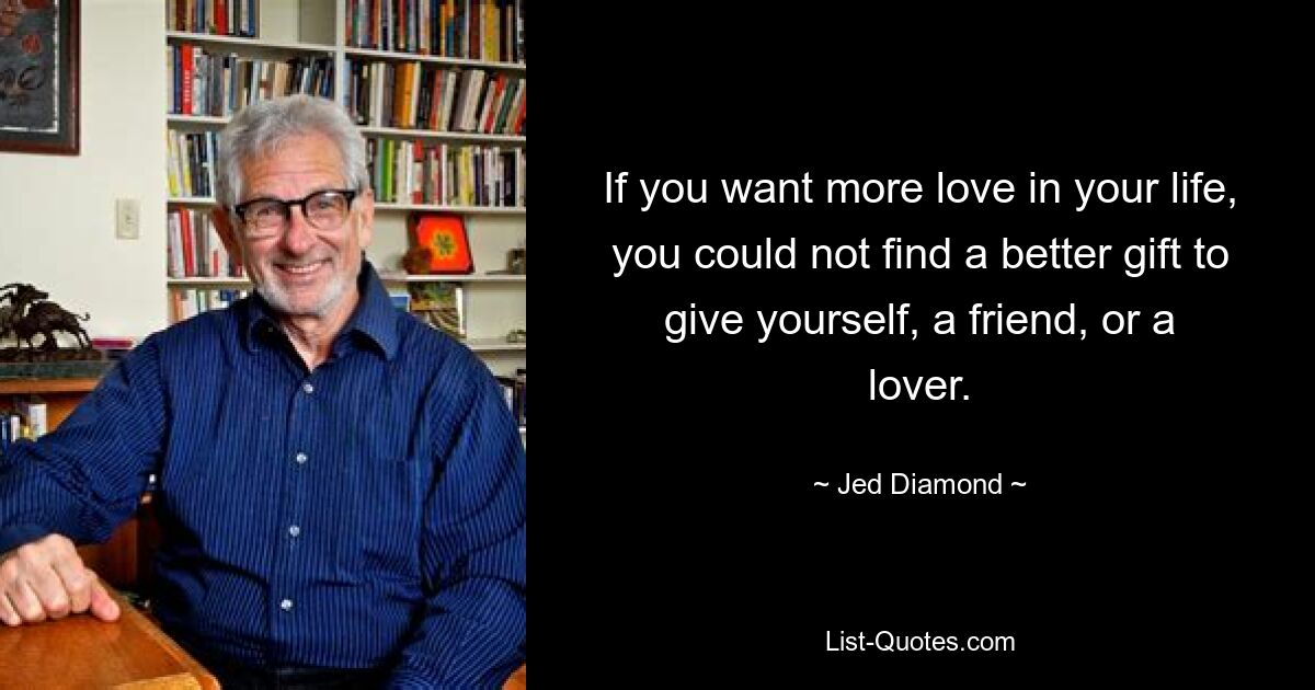 If you want more love in your life, you could not find a better gift to give yourself, a friend, or a lover. — © Jed Diamond