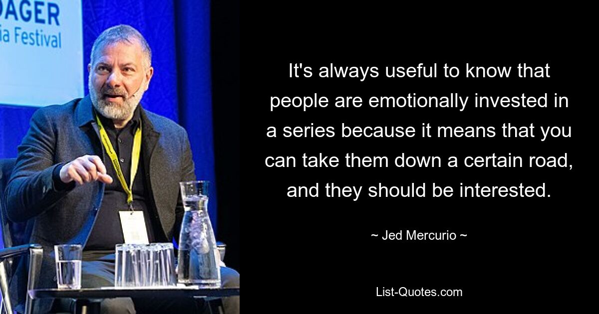 It's always useful to know that people are emotionally invested in a series because it means that you can take them down a certain road, and they should be interested. — © Jed Mercurio