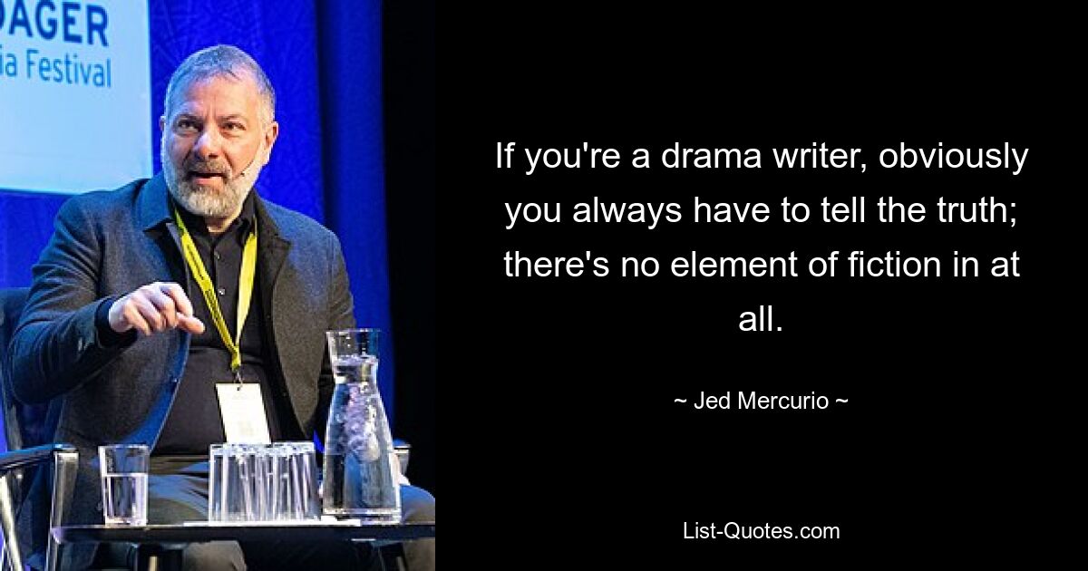 If you're a drama writer, obviously you always have to tell the truth; there's no element of fiction in at all. — © Jed Mercurio