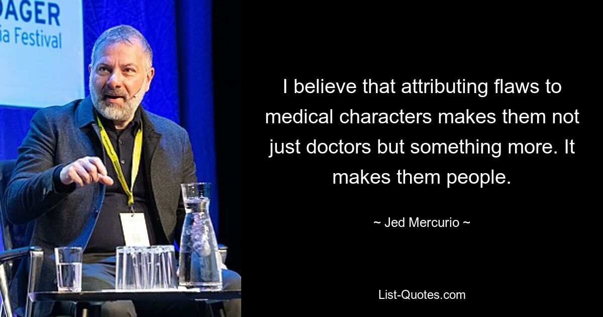 I believe that attributing flaws to medical characters makes them not just doctors but something more. It makes them people. — © Jed Mercurio