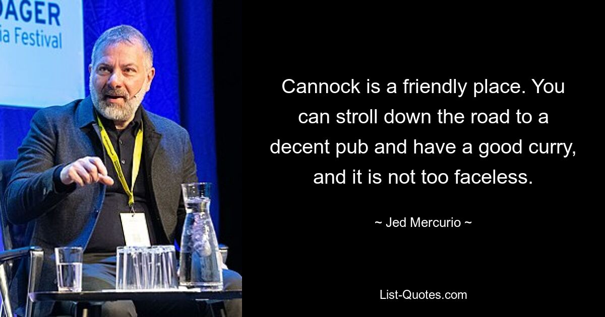 Cannock is a friendly place. You can stroll down the road to a decent pub and have a good curry, and it is not too faceless. — © Jed Mercurio