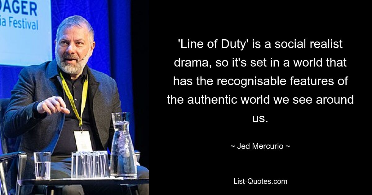 'Line of Duty' is a social realist drama, so it's set in a world that has the recognisable features of the authentic world we see around us. — © Jed Mercurio