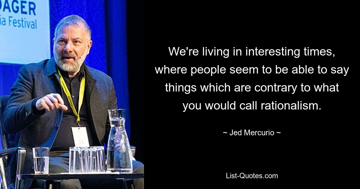 We're living in interesting times, where people seem to be able to say things which are contrary to what you would call rationalism. — © Jed Mercurio