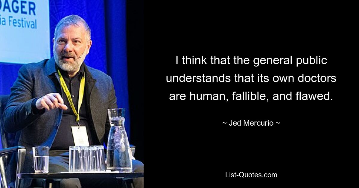 I think that the general public understands that its own doctors are human, fallible, and flawed. — © Jed Mercurio