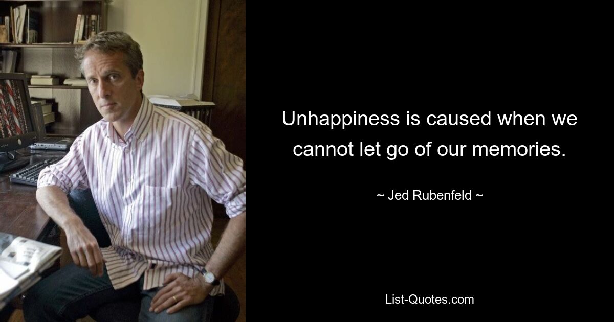 Unhappiness is caused when we cannot let go of our memories. — © Jed Rubenfeld