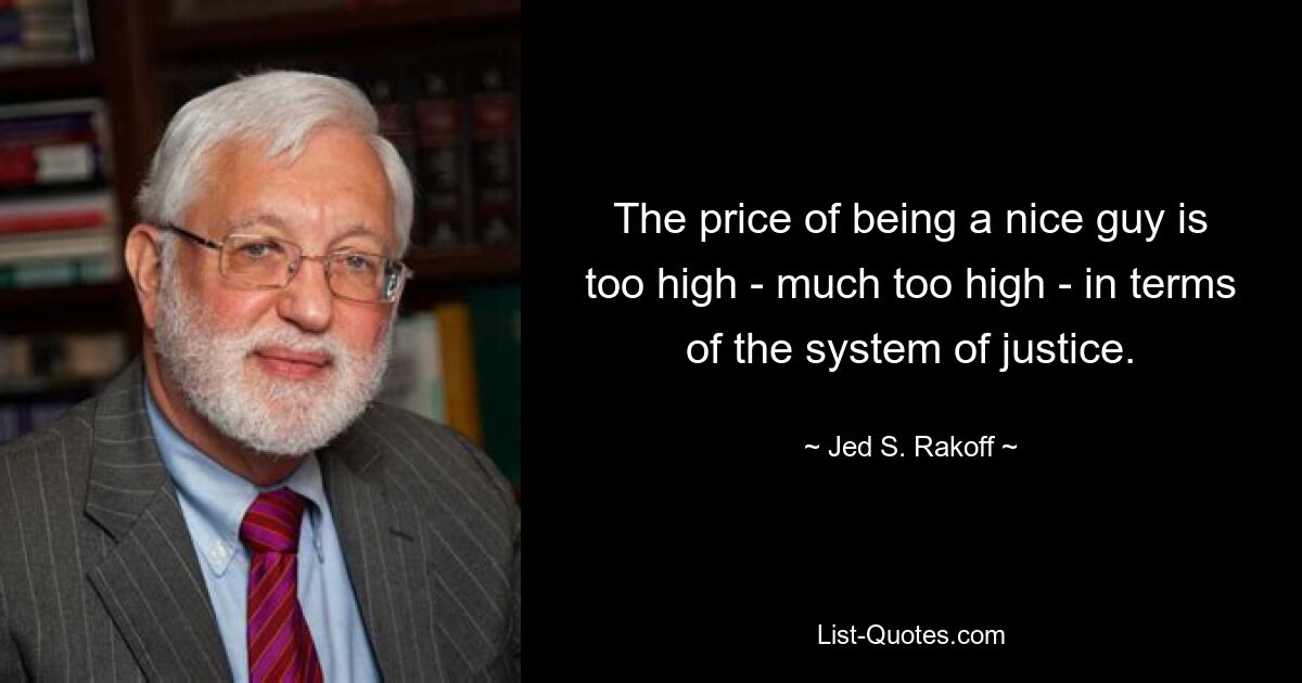 The price of being a nice guy is too high - much too high - in terms of the system of justice. — © Jed S. Rakoff