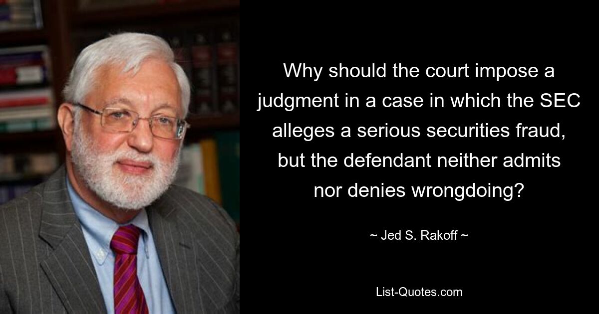 Why should the court impose a judgment in a case in which the SEC alleges a serious securities fraud, but the defendant neither admits nor denies wrongdoing? — © Jed S. Rakoff