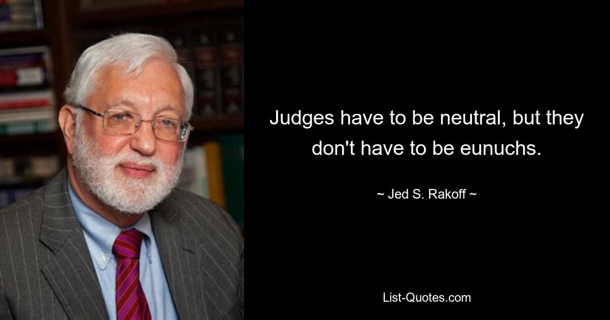 Судьи должны быть нейтральными, но они не должны быть евнухами. — © Джед С. Ракофф 