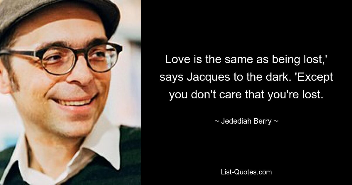 Love is the same as being lost,' says Jacques to the dark. 'Except you don't care that you're lost. — © Jedediah Berry