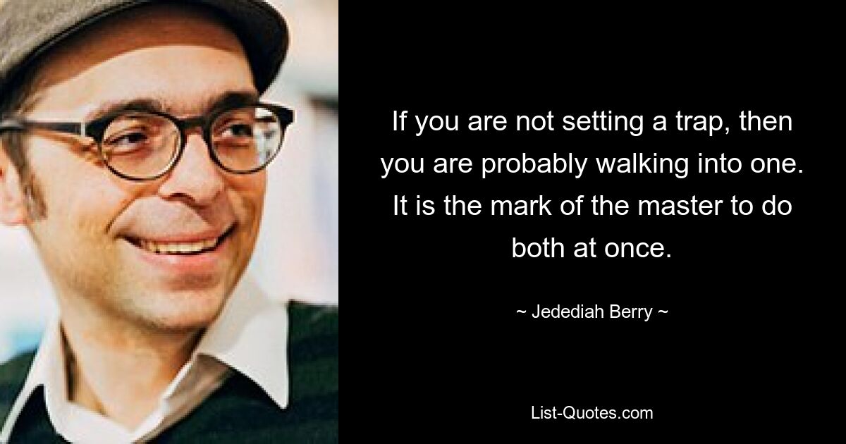 If you are not setting a trap, then you are probably walking into one. It is the mark of the master to do both at once. — © Jedediah Berry