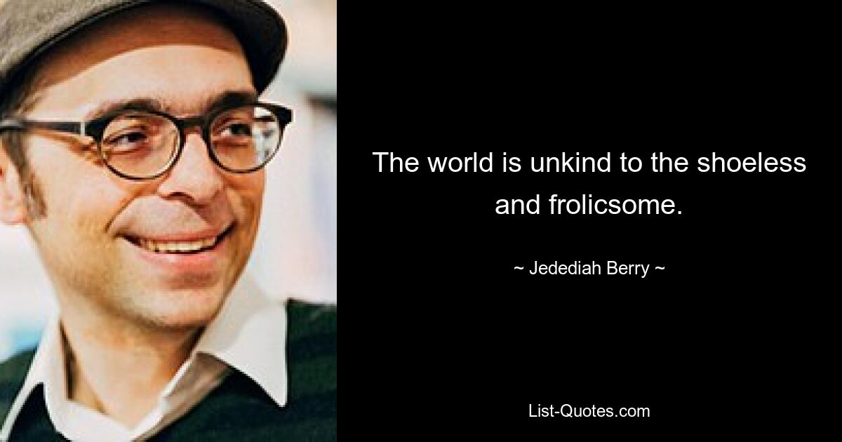 The world is unkind to the shoeless and frolicsome. — © Jedediah Berry