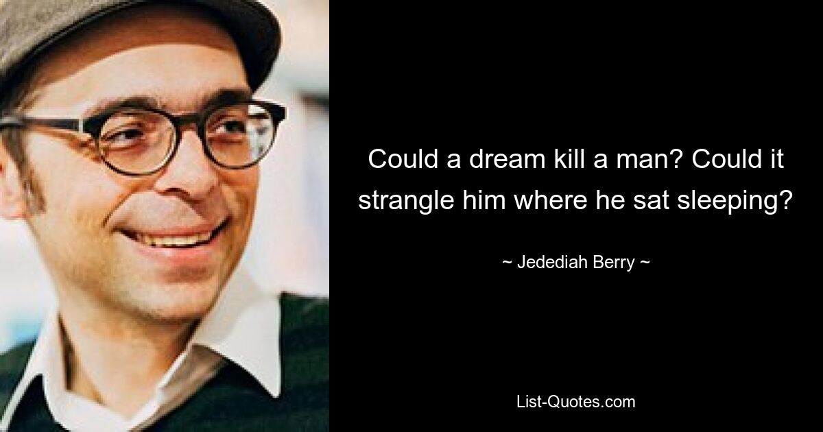 Could a dream kill a man? Could it strangle him where he sat sleeping? — © Jedediah Berry