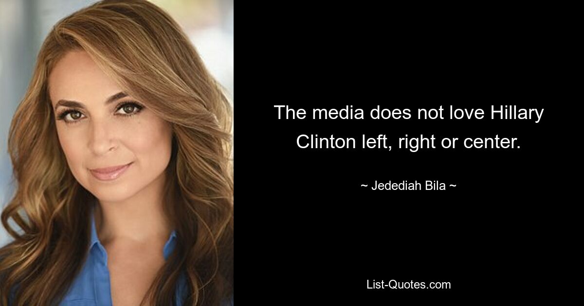 The media does not love Hillary Clinton left, right or center. — © Jedediah Bila