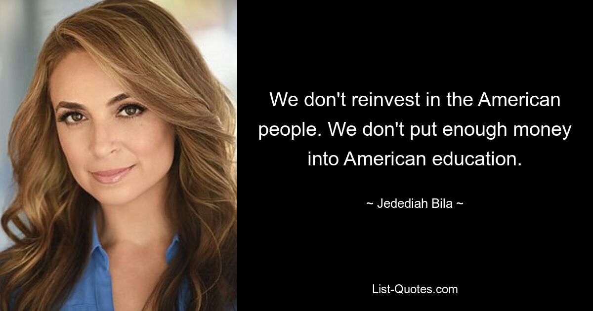 We don't reinvest in the American people. We don't put enough money into American education. — © Jedediah Bila