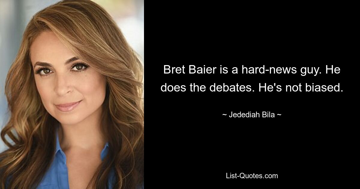 Bret Baier is a hard-news guy. He does the debates. He's not biased. — © Jedediah Bila