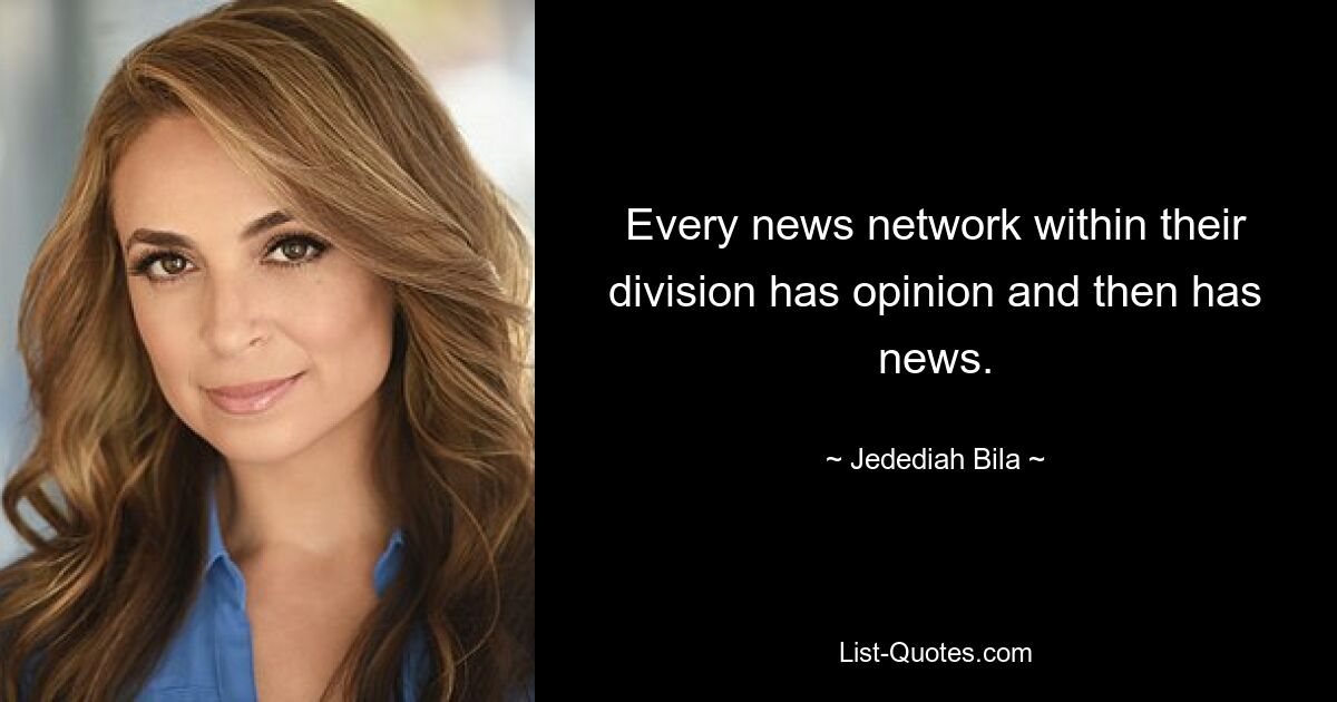 Every news network within their division has opinion and then has news. — © Jedediah Bila