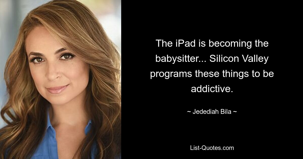 The iPad is becoming the babysitter... Silicon Valley programs these things to be addictive. — © Jedediah Bila