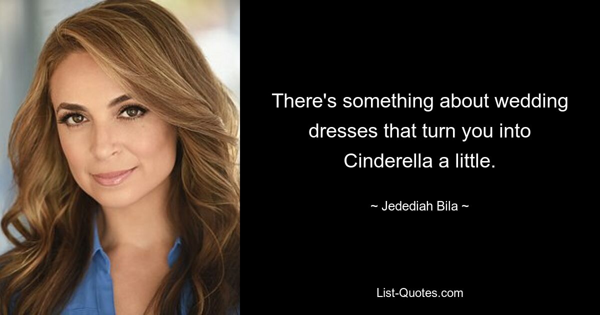 There's something about wedding dresses that turn you into Cinderella a little. — © Jedediah Bila