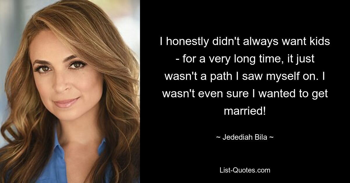 I honestly didn't always want kids - for a very long time, it just wasn't a path I saw myself on. I wasn't even sure I wanted to get married! — © Jedediah Bila