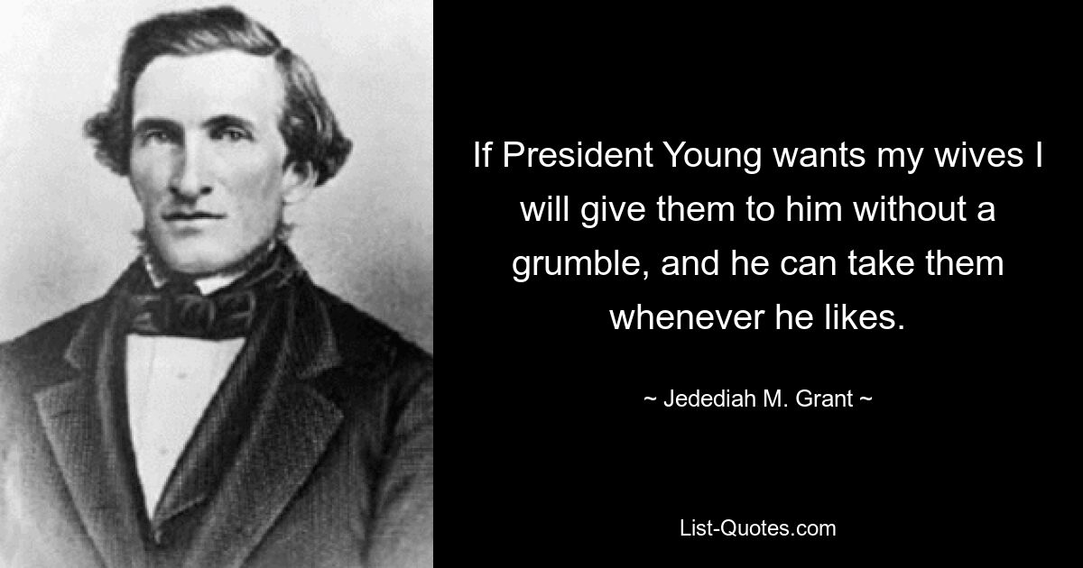 If President Young wants my wives I will give them to him without a grumble, and he can take them whenever he likes. — © Jedediah M. Grant