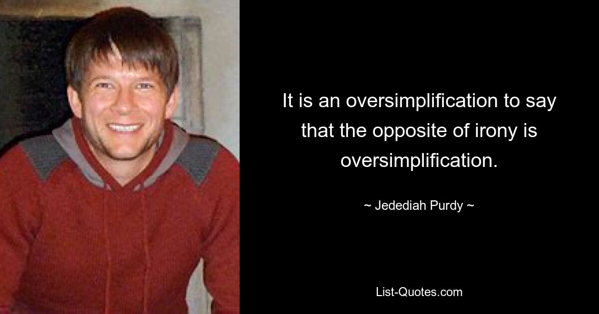 It is an oversimplification to say that the opposite of irony is oversimplification. — © Jedediah Purdy