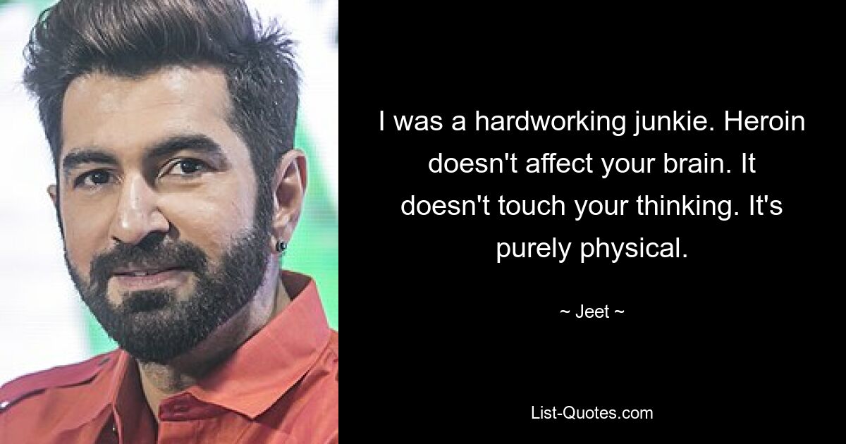 I was a hardworking junkie. Heroin doesn't affect your brain. It doesn't touch your thinking. It's purely physical. — © Jeet