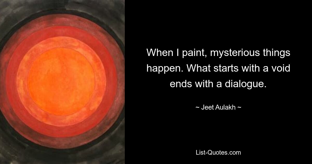 When I paint, mysterious things happen. What starts with a void ends with a dialogue. — © Jeet Aulakh