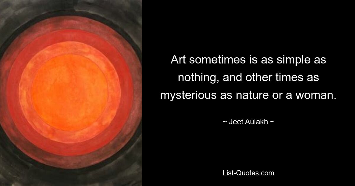 Art sometimes is as simple as nothing, and other times as mysterious as nature or a woman. — © Jeet Aulakh