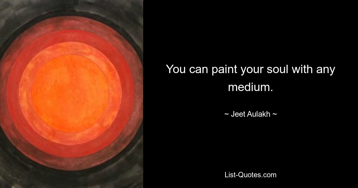 You can paint your soul with any medium. — © Jeet Aulakh