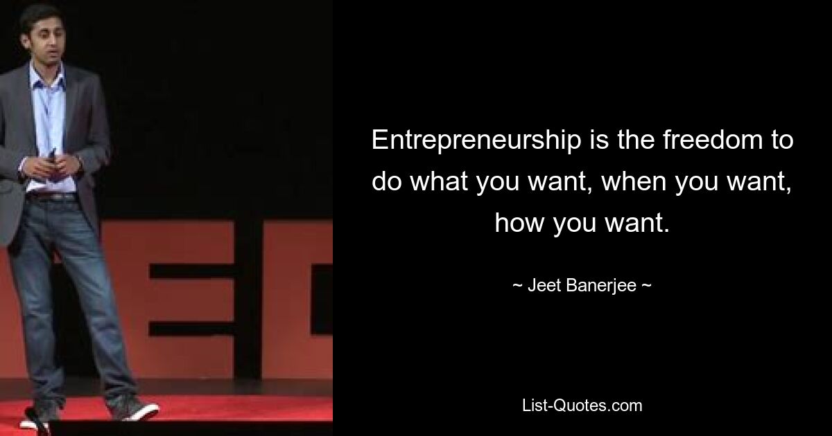 Entrepreneurship is the freedom to do what you want, when you want, how you want. — © Jeet Banerjee