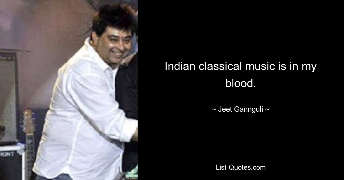 Indian classical music is in my blood. — © Jeet Gannguli