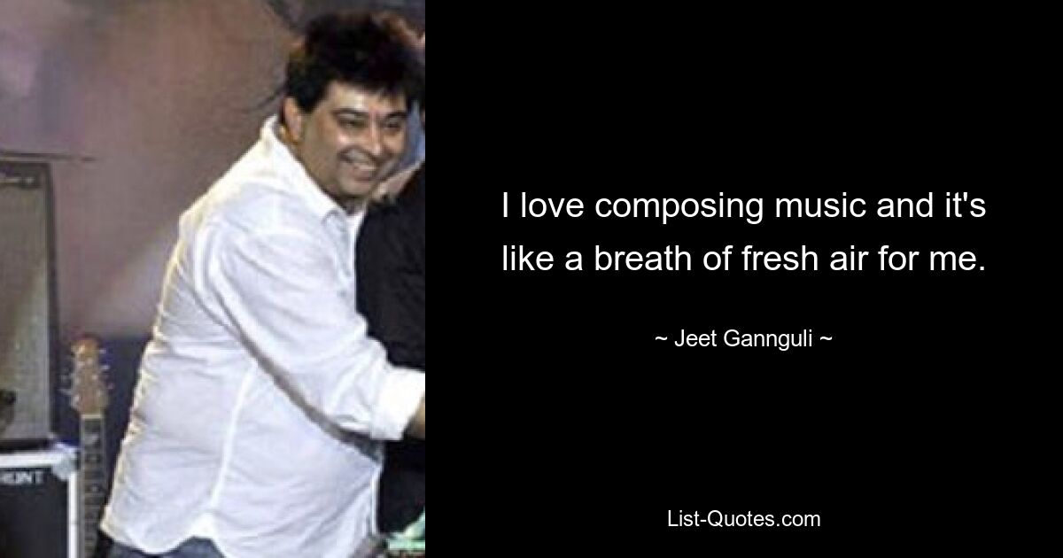 I love composing music and it's like a breath of fresh air for me. — © Jeet Gannguli