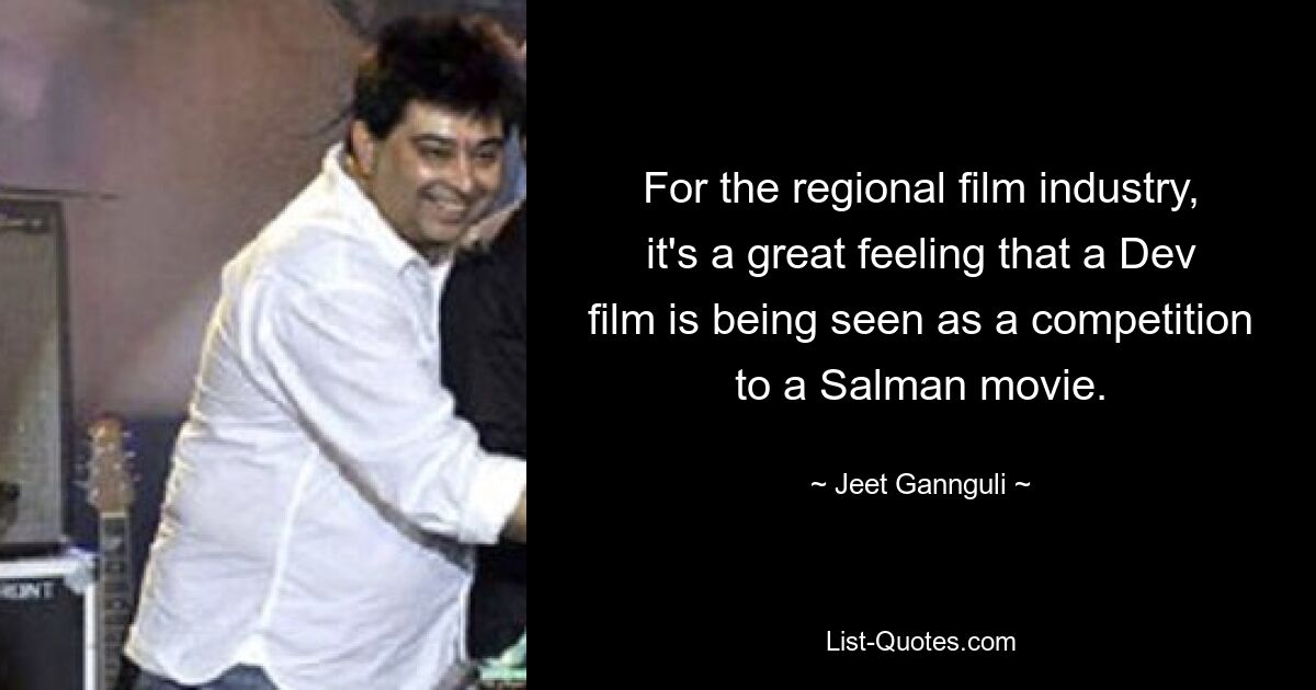 For the regional film industry, it's a great feeling that a Dev film is being seen as a competition to a Salman movie. — © Jeet Gannguli