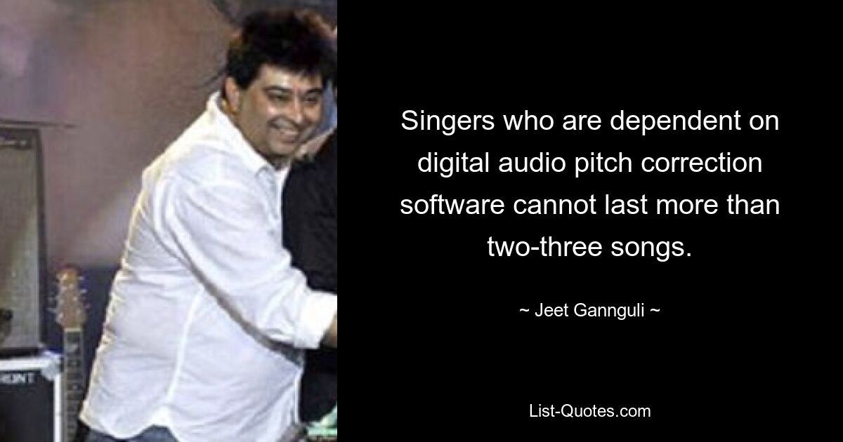 Singers who are dependent on digital audio pitch correction software cannot last more than two-three songs. — © Jeet Gannguli