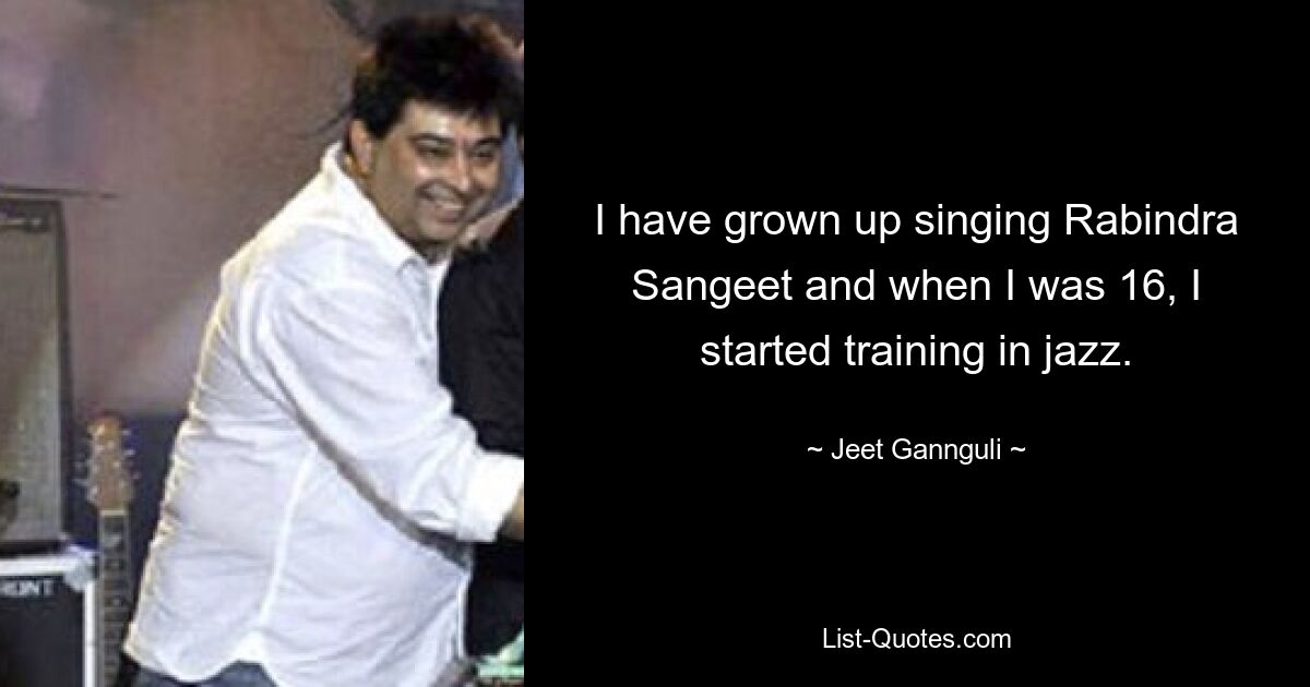 I have grown up singing Rabindra Sangeet and when I was 16, I started training in jazz. — © Jeet Gannguli