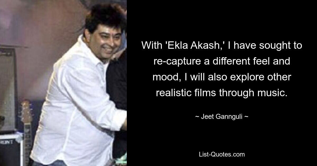 With 'Ekla Akash,' I have sought to re-capture a different feel and mood, I will also explore other realistic films through music. — © Jeet Gannguli