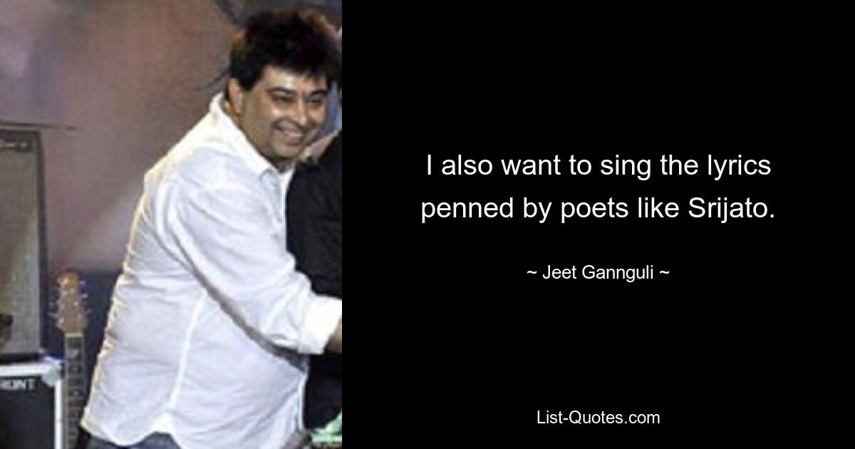 I also want to sing the lyrics penned by poets like Srijato. — © Jeet Gannguli